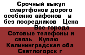 Срочный выкуп смартфонов дорого особенно айфонов 7 и 7  без посредников › Цена ­ 8 990 - Все города Сотовые телефоны и связь » Куплю   . Калининградская обл.,Светлогорск г.